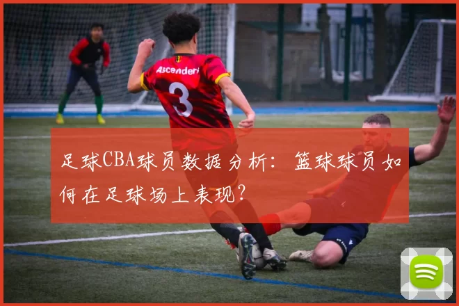 足球CBA球员数据分析:篮球球员如何在足球场上表现?
