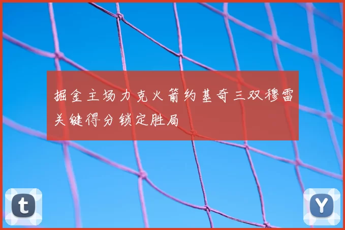 掘金主场力克火箭约基奇三双穆雷关键得分锁定胜局
