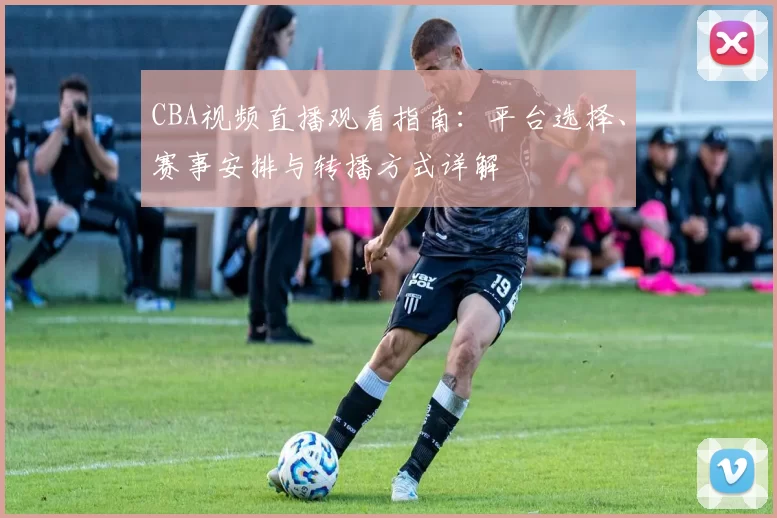CBA视频直播观看指南:平台选择、赛事安排与转播方式详解