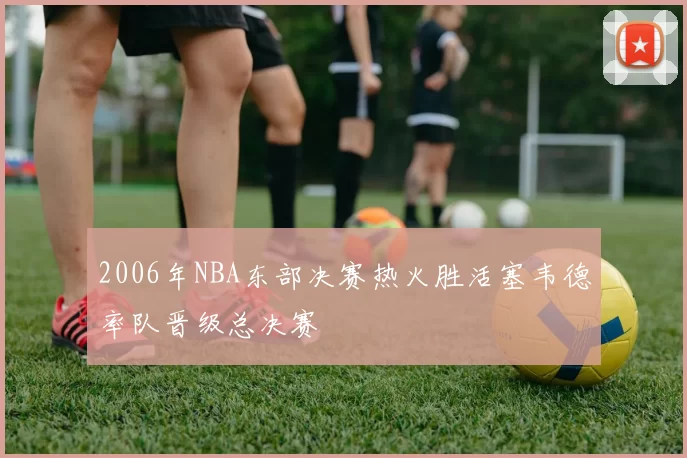 2006年NBA东部决赛热火胜活塞韦德率队晋级总决赛