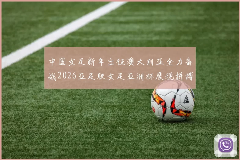 中国女足新年出征澳大利亚全力备战2026亚足联女足亚洲杯展现拼搏精神