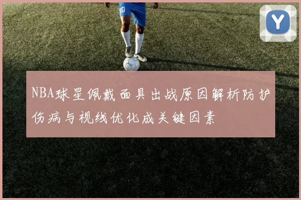 NBA球星佩戴面具出战原因解析防护伤病与视线优化成关键因素