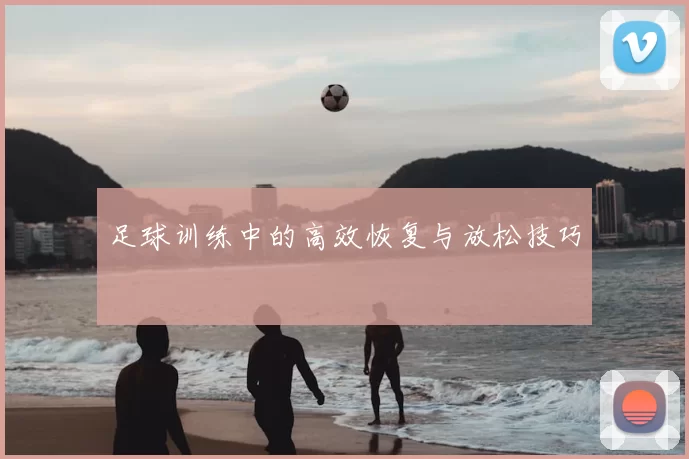 足球训练中的高效恢复与放松技巧