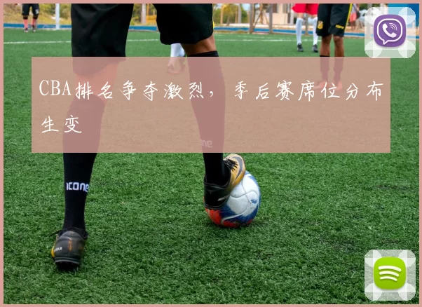 CBA排名争夺激烈，季后赛席位分布生变