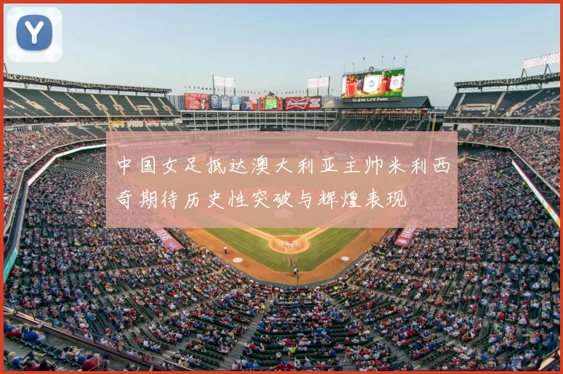 中国女足抵达澳大利亚主帅米利西奇期待历史性突破与辉煌表现