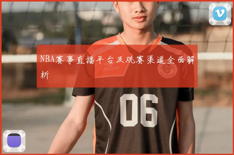 NBA赛事直播平台及观赛渠道全面解析
