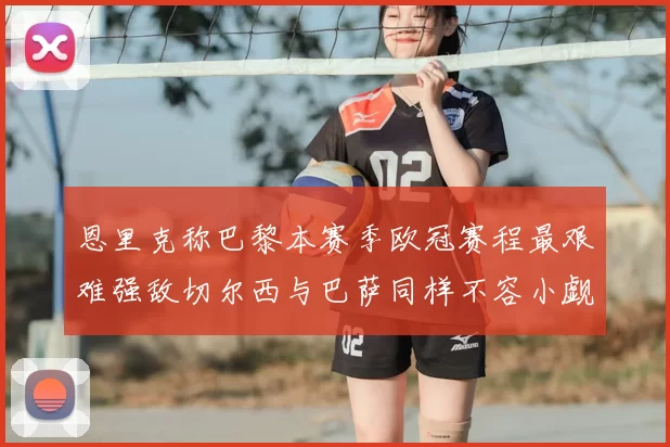 恩里克称巴黎本赛季欧冠赛程最艰难强敌切尔西与巴萨同样不容小觑