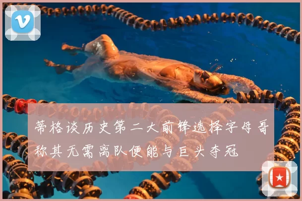 蒂格谈历史第二大前锋选择字母哥称其无需离队便能与巨头夺冠