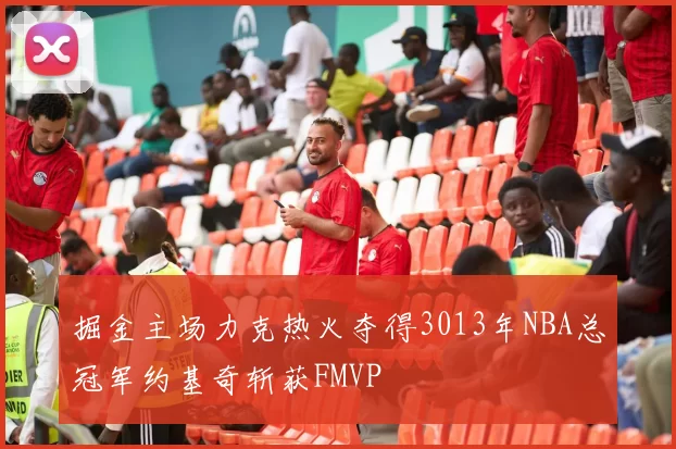 掘金主场力克热火夺得3013年NBA总冠军约基奇斩获FMVP
