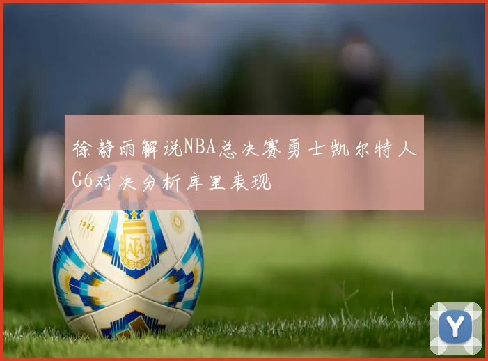 徐静雨解说NBA总决赛勇士凯尔特人G6对决分析库里表现