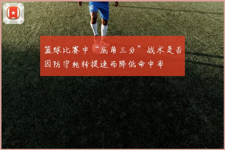 篮球比赛中“底角三分”战术是否因防守轮转提速而降低命中率