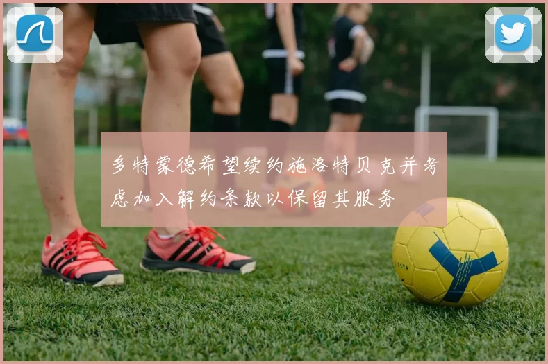 多特蒙德希望续约施洛特贝克并考虑加入解约条款以保留其服务