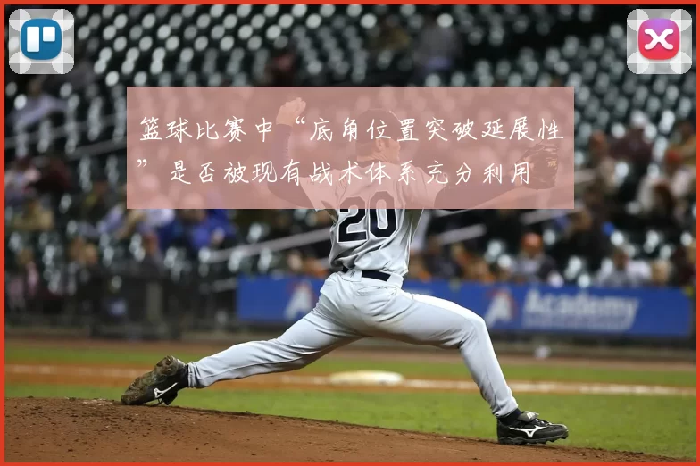 篮球比赛中“底角位置突破延展性”是否被现有战术体系充分利用