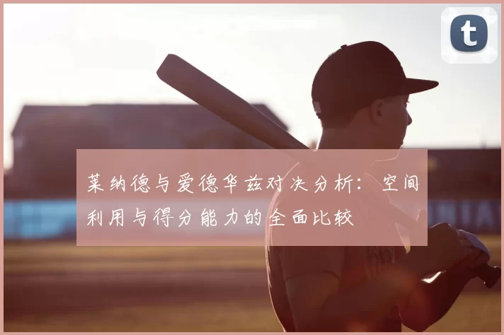 莱纳德与爱德华兹对决分析：空间利用与得分能力的全面比较