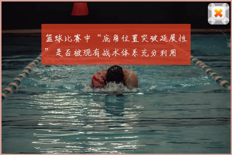 篮球比赛中“底角位置突破延展性”是否被现有战术体系充分利用
