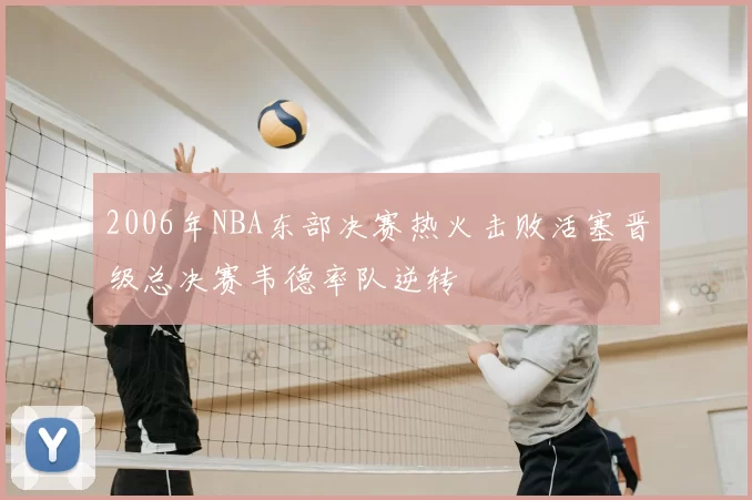 2006年NBA东部决赛热火击败活塞晋级总决赛韦德率队逆转