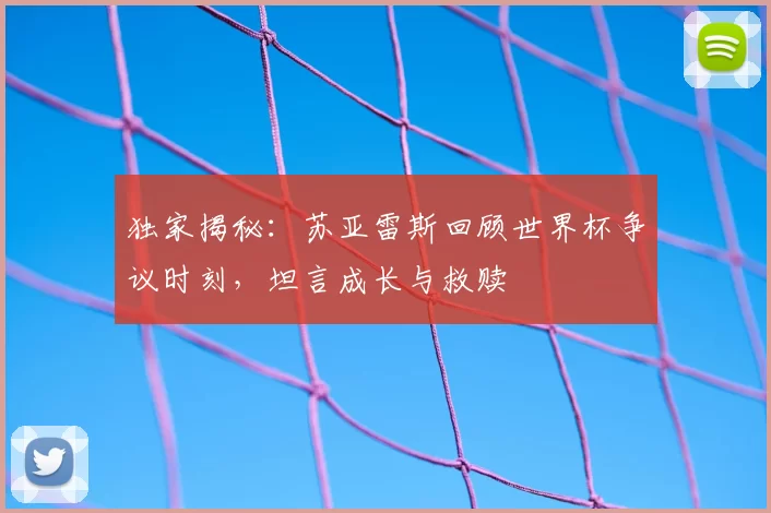 独家揭秘：苏亚雷斯回顾世界杯争议时刻，坦言成长与救赎