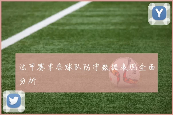 法甲赛季各球队防守数据表现全面分析