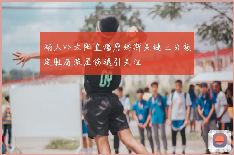 湖人vs太阳直播詹姆斯关键三分锁定胜局浓眉伤退引关注