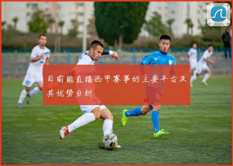目前能直播西甲赛事的主要平台及其优势分析
