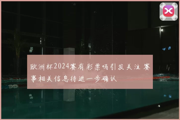 欧洲杯2024赛有彩票吗引发关注 赛事相关信息待进一步确认