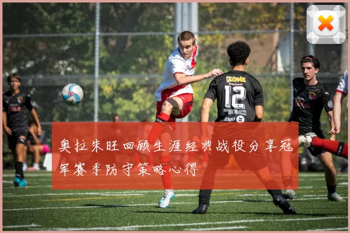 奥拉朱旺回顾生涯经典战役分享冠军赛季防守策略心得