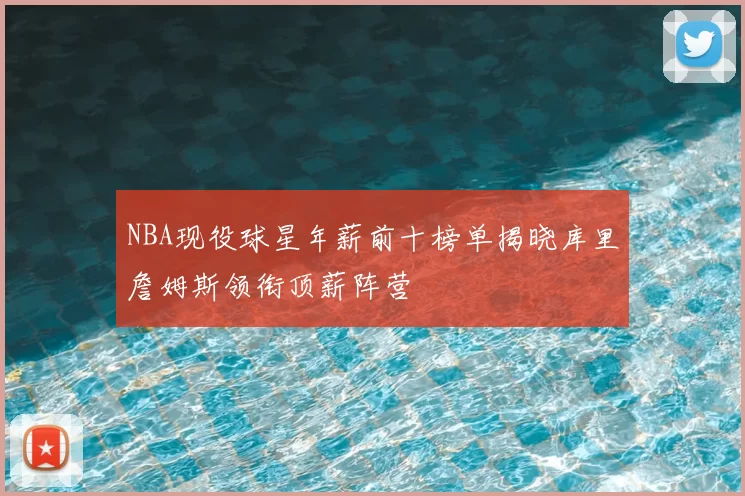 NBA现役球星年薪前十榜单揭晓库里詹姆斯领衔顶薪阵营