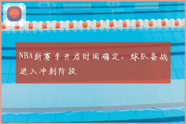 NBA新赛季开启时间确定,球队备战进入冲刺阶段