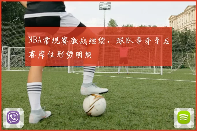 NBA常规赛激战继续，球队争夺季后赛席位形势明朗