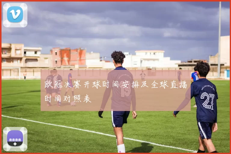 欧冠决赛开球时间安排及全球直播时间对照表