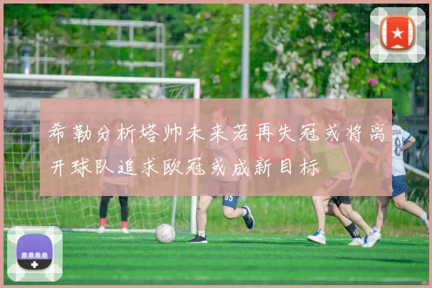 希勒分析塔帅未来若再失冠或将离开球队追求欧冠或成新目标