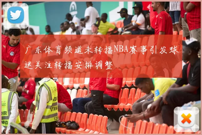 广东体育频道未转播NBA赛事引发球迷关注转播安排调整