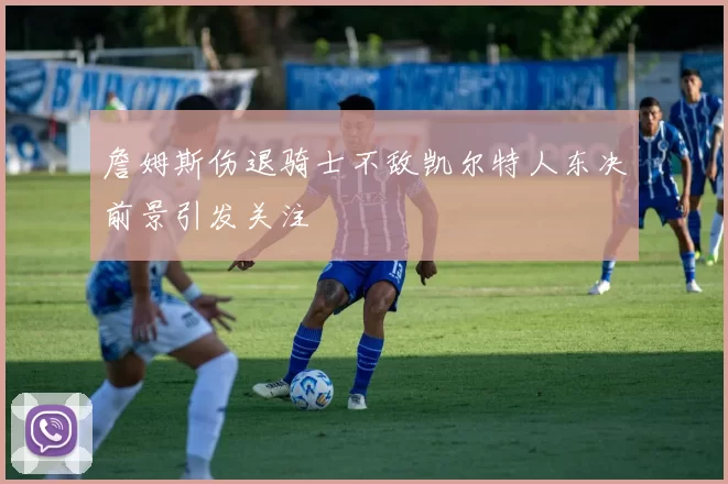 詹姆斯伤退骑士不敌凯尔特人东决前景引发关注