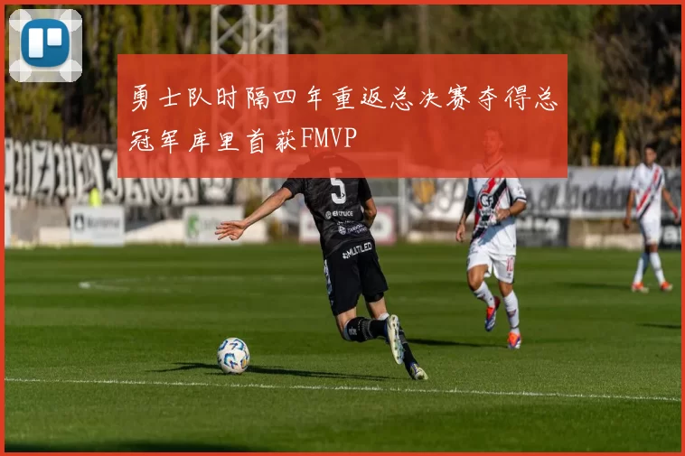 勇士队时隔四年重返总决赛夺得总冠军库里首获FMVP