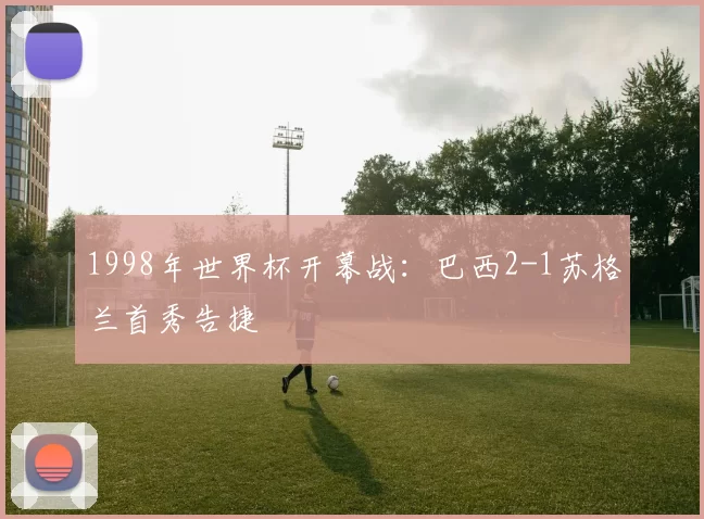 1998年世界杯开幕战：巴西2-1苏格兰首秀告捷