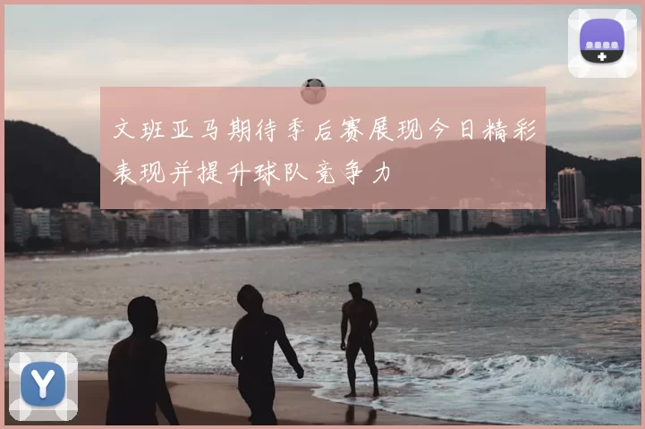 文班亚马期待季后赛展现今日精彩表现并提升球队竞争力