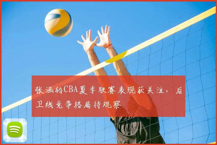 张涵钧CBA夏季联赛表现获关注,后卫线竞争格局待观察