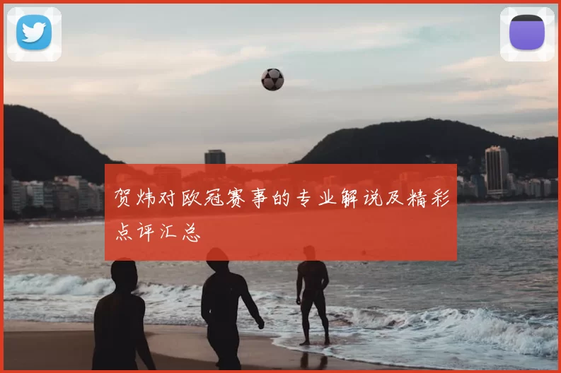 贺炜对欧冠赛事的专业解说及精彩点评汇总