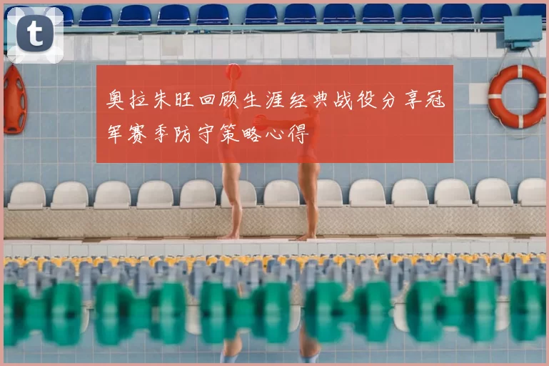 奥拉朱旺回顾生涯经典战役分享冠军赛季防守策略心得