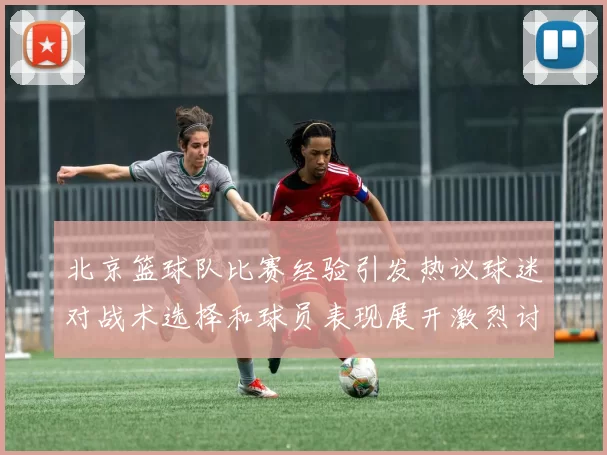 北京篮球队比赛经验引发热议球迷对战术选择和球员表现展开激烈讨论