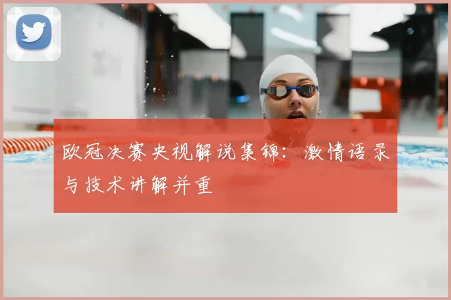 欧冠决赛央视解说集锦:激情语录与技术讲解并重