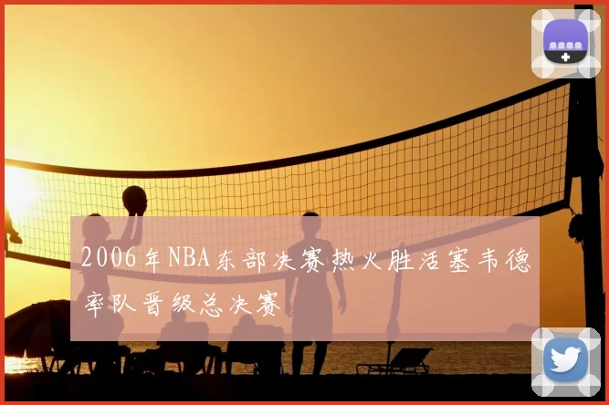 2006年NBA东部决赛热火胜活塞韦德率队晋级总决赛
