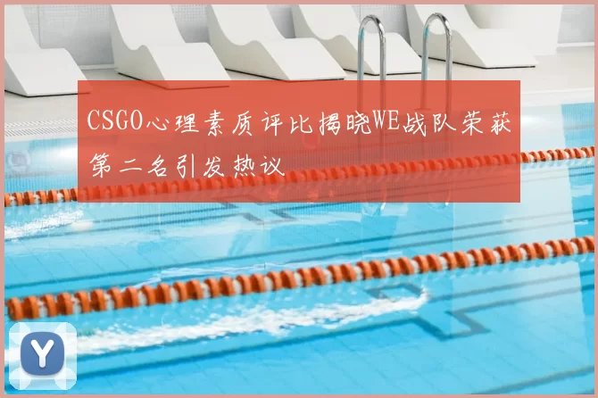 CSGO心理素质评比揭晓WE战队荣获第二名引发热议