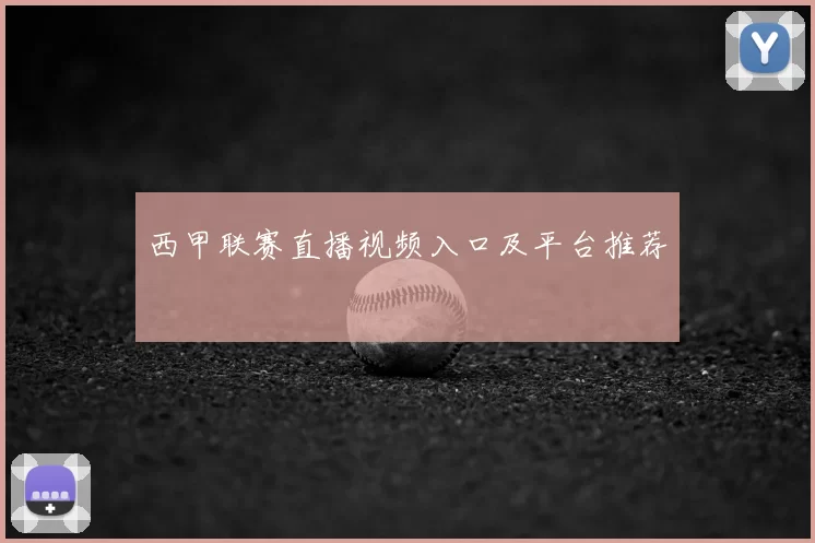 西甲联赛直播视频入口及平台推荐