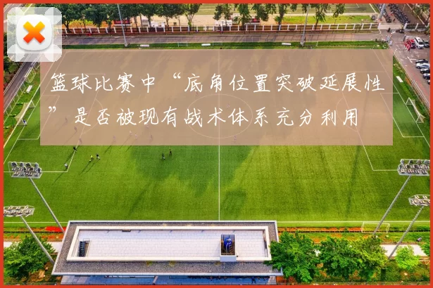 篮球比赛中“底角位置突破延展性”是否被现有战术体系充分利用