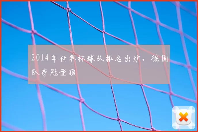 2014年世界杯球队排名出炉,德国队夺冠登顶