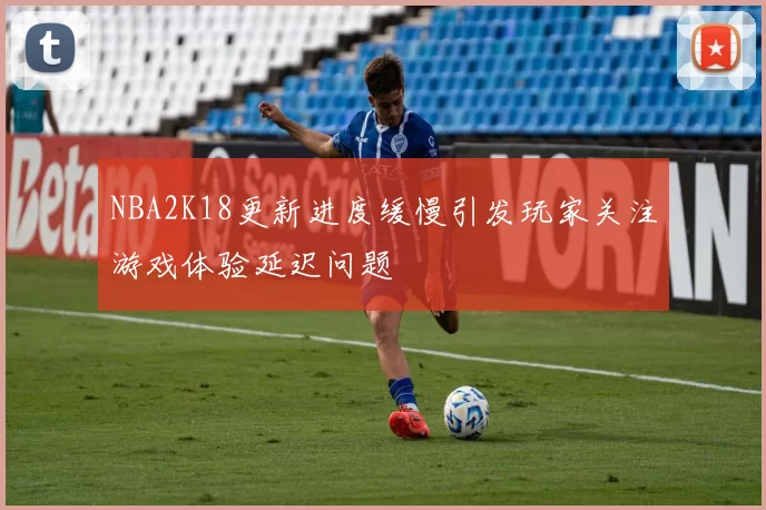 NBA2K18更新进度缓慢引发玩家关注游戏体验延迟问题