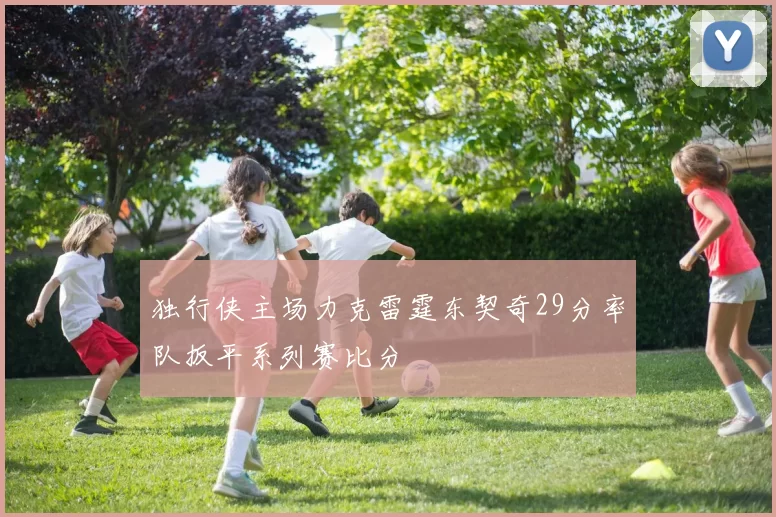 独行侠主场力克雷霆东契奇29分率队扳平系列赛比分