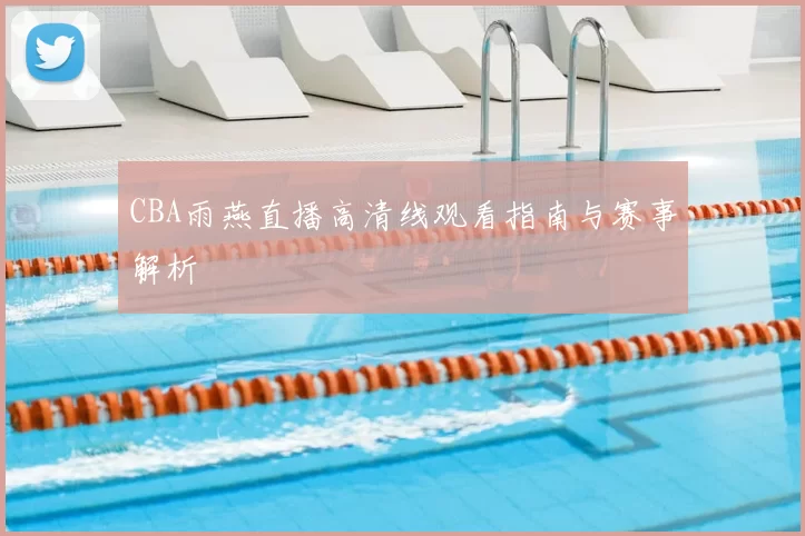 CBA雨燕直播高清线观看指南与赛事解析
