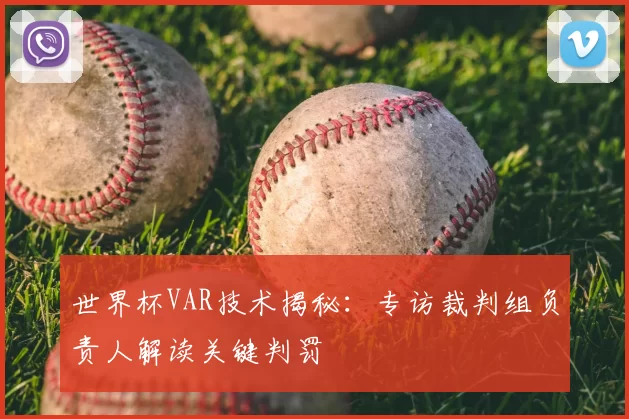 世界杯VAR技术揭秘:专访裁判组负责人解读关键判罚
